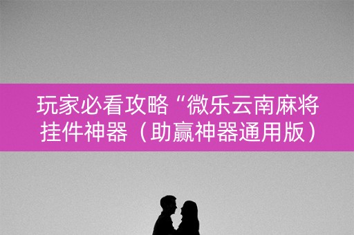 玩家必看攻略“微乐云南麻将挂件神器（助赢神器通用版）