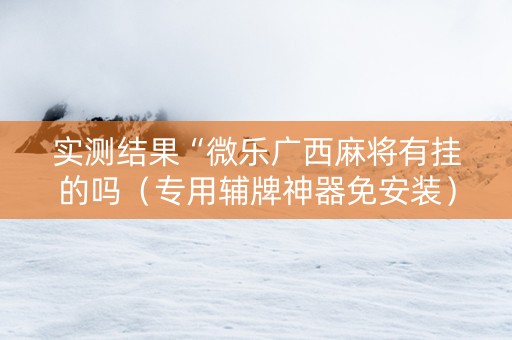 实测结果“微乐广西麻将有挂的吗（专用辅牌神器免安装）