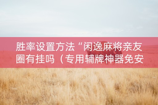 胜率设置方法“闲逸麻将亲友圈有挂吗（专用辅牌神器免安装）