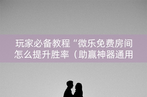玩家必备教程“微乐免费房间怎么提升胜率（助赢神器通用版）