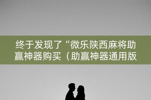 终于发现了“微乐陕西麻将助赢神器购买（助赢神器通用版）