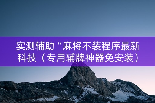 实测辅助“麻将不装程序最新科技（专用辅牌神器免安装）