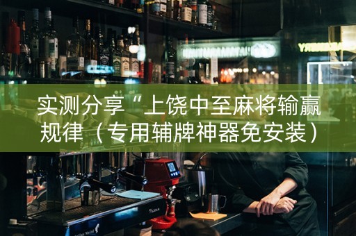 实测分享“上饶中至麻将输赢规律（专用辅牌神器免安装）