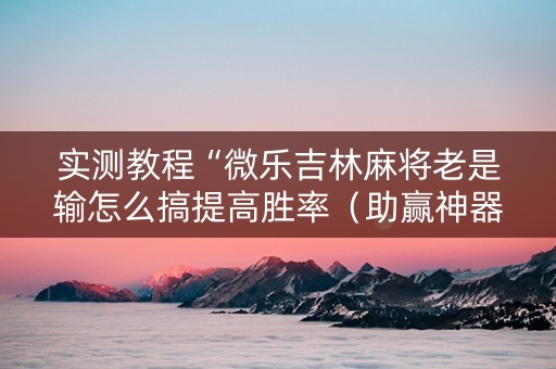 实测教程“微乐吉林麻将老是输怎么搞提高胜率（助赢神器通用版）
