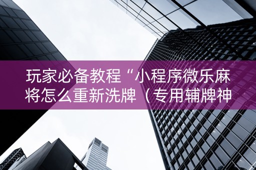 玩家必备教程“小程序微乐麻将怎么重新洗牌（专用辅牌神器免安装）
