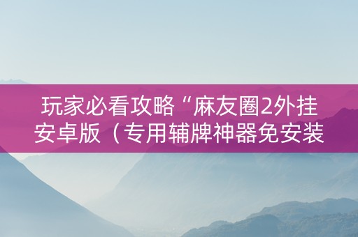 玩家必看攻略“麻友圈2外挂安卓版（专用辅牌神器免安装）
