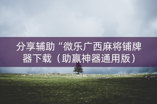分享辅助“微乐广西麻将铺牌器下载（助赢神器通用版）