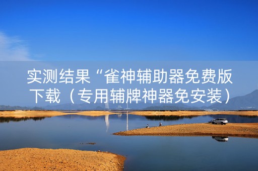 实测结果“雀神辅助器免费版下载（专用辅牌神器免安装）