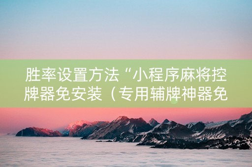胜率设置方法“小程序麻将控牌器免安装（专用辅牌神器免安装）