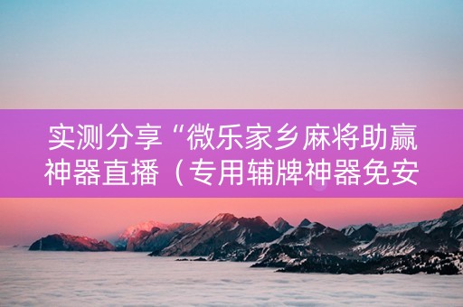 实测分享“微乐家乡麻将助赢神器直播（专用辅牌神器免安装）