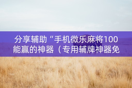 分享辅助“手机微乐麻将100能赢的神器（专用辅牌神器免安装）