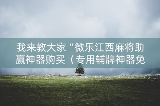 我来教大家“微乐江西麻将助赢神器购买（专用辅牌神器免安装）
