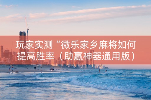 玩家实测“微乐家乡麻将如何提高胜率（助赢神器通用版）