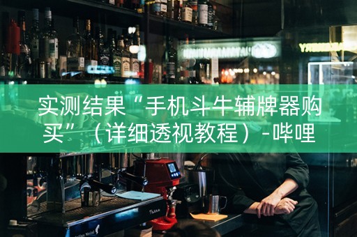 实测结果“手机斗牛辅牌器购买”（详细透视教程）-哔哩哔哩