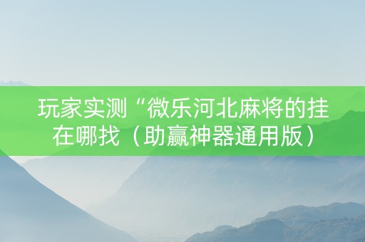 玩家实测“微乐河北麻将的挂在哪找（助赢神器通用版）