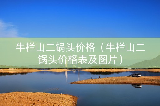 牛栏山二锅头价格（牛栏山二锅头价格表及图片）