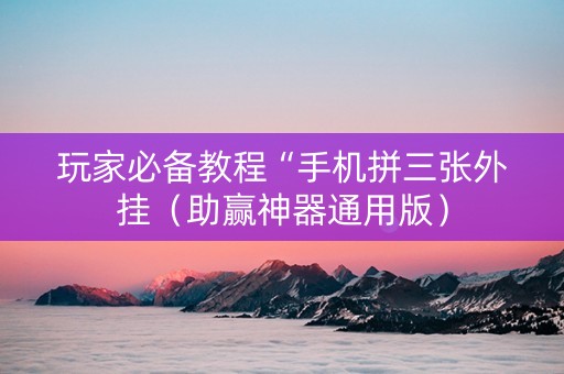 玩家必备教程“手机拼三张外挂（助赢神器通用版）