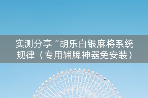 实测分享“胡乐白银麻将系统规律（专用辅牌神器免安装）