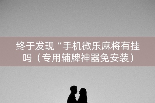 终于发现“手机微乐麻将有挂吗（专用辅牌神器免安装）