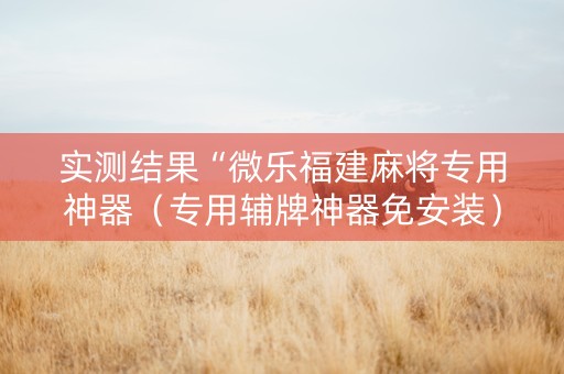 实测结果“微乐福建麻将专用神器（专用辅牌神器免安装）