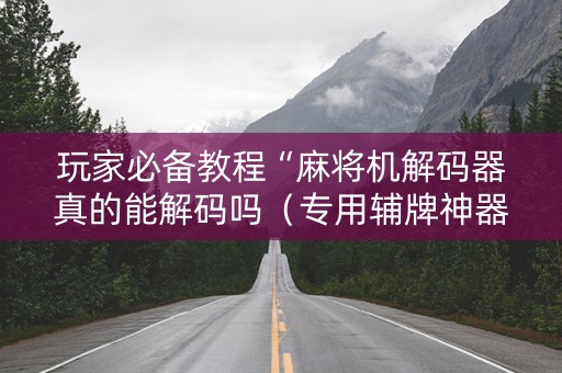 玩家必备教程“麻将机解码器真的能解码吗（专用辅牌神器免安装）