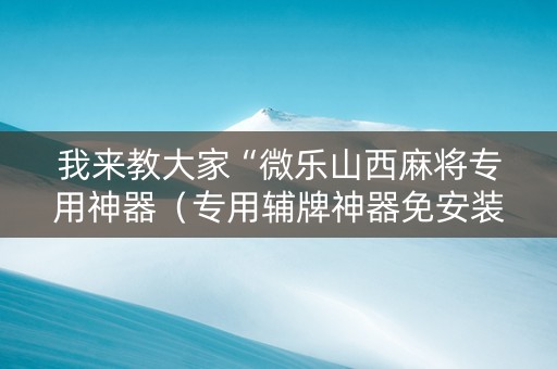 我来教大家“微乐山西麻将专用神器（专用辅牌神器免安装）