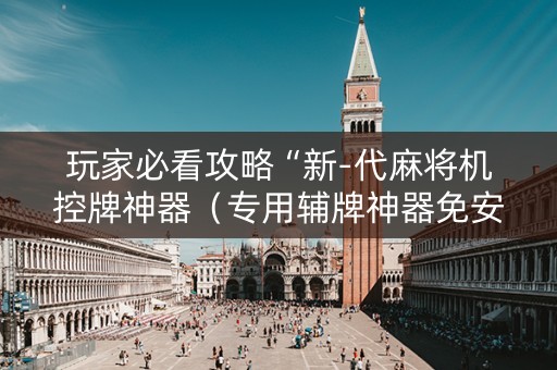 玩家必看攻略“新-代麻将机控牌神器（专用辅牌神器免安装）