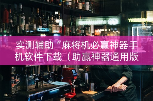 实测辅助“麻将机必赢神器手机软件下载（助赢神器通用版）