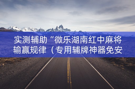 实测辅助“微乐湖南红中麻将输赢规律（专用辅牌神器免安装）