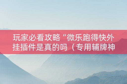 玩家必看攻略“微乐跑得快外挂插件是真的吗（专用辅牌神器免安装）