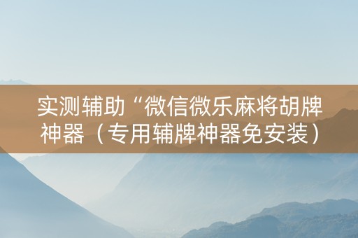 实测辅助“微信微乐麻将胡牌神器（专用辅牌神器免安装）