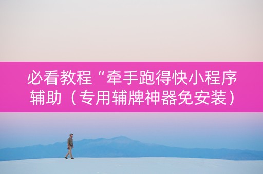 必看教程“牵手跑得快小程序辅助（专用辅牌神器免安装）