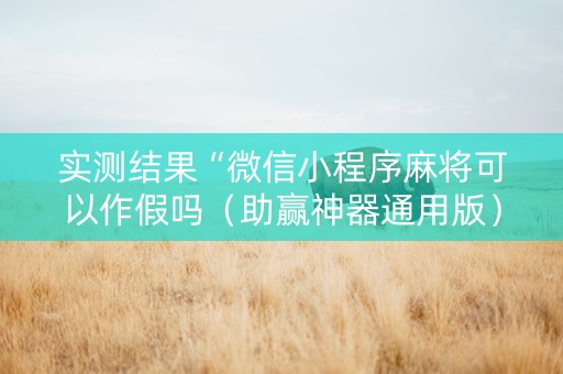 实测结果“微信小程序麻将可以作假吗（助赢神器通用版）