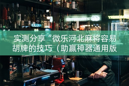 实测分享“微乐河北麻将容易胡牌的技巧（助赢神器通用版）