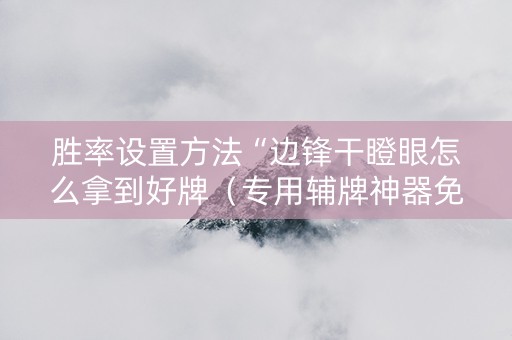 胜率设置方法“边锋干瞪眼怎么拿到好牌（专用辅牌神器免安装）