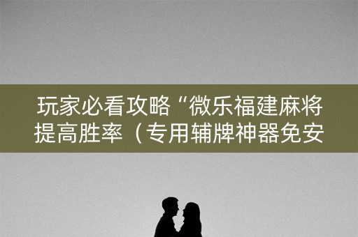 玩家必看攻略“微乐福建麻将提高胜率（专用辅牌神器免安装）