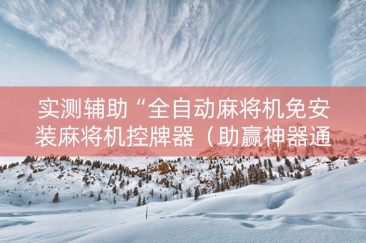 实测辅助“全自动麻将机免安装麻将机控牌器（助赢神器通用版）