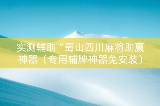 实测辅助“蜀山四川麻将助赢神器（专用辅牌神器免安装）