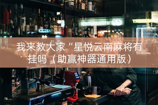 我来教大家“星悦云南麻将有挂吗（助赢神器通用版）