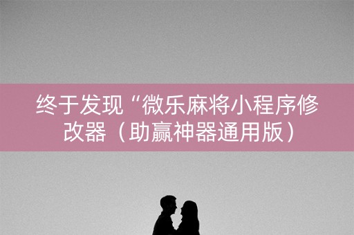 终于发现“微乐麻将小程序修改器（助赢神器通用版）