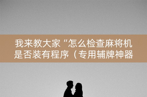我来教大家“怎么检查麻将机是否装有程序（专用辅牌神器免安装）