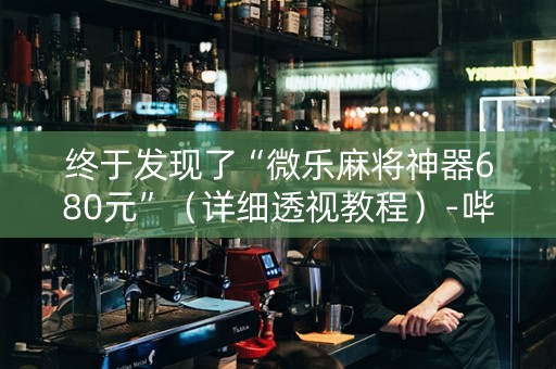 终于发现了“微乐麻将神器680元”（详细透视教程）-哔哩哔哩