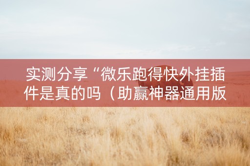 实测分享“微乐跑得快外挂插件是真的吗（助赢神器通用版）