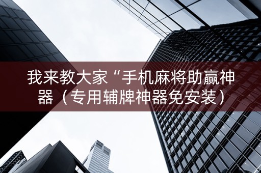 我来教大家“手机麻将助赢神器（专用辅牌神器免安装）