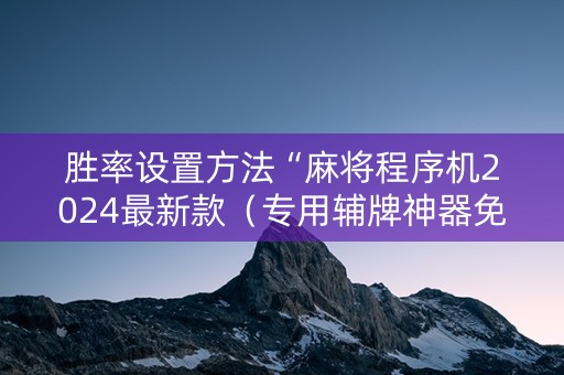 胜率设置方法“麻将程序机2024最新款（专用辅牌神器免安装）