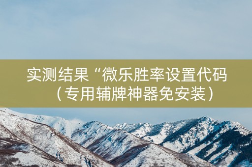 实测结果“微乐胜率设置代码（专用辅牌神器免安装）