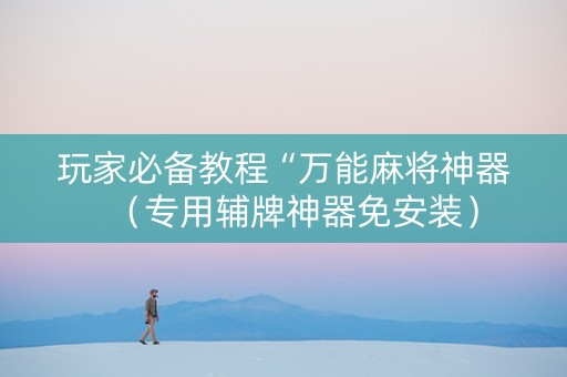 玩家必备教程“万能麻将神器（专用辅牌神器免安装）