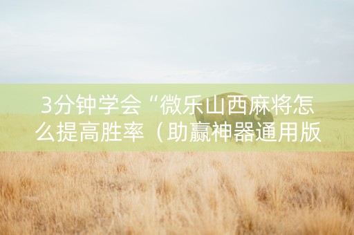 3分钟学会“微乐山西麻将怎么提高胜率（助赢神器通用版）