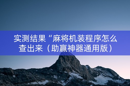 实测结果“麻将机装程序怎么查出来（助赢神器通用版）