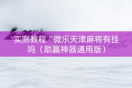 实测教程“微乐天津麻将有挂吗（助赢神器通用版）